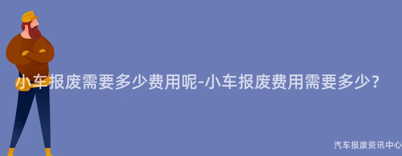 小车报废需要多少费用呢-小车报废费用需要多少？