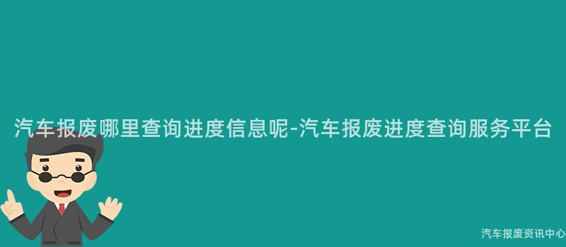 汽车报废哪里查询进度信息呢-汽车报废进度查询服务平台