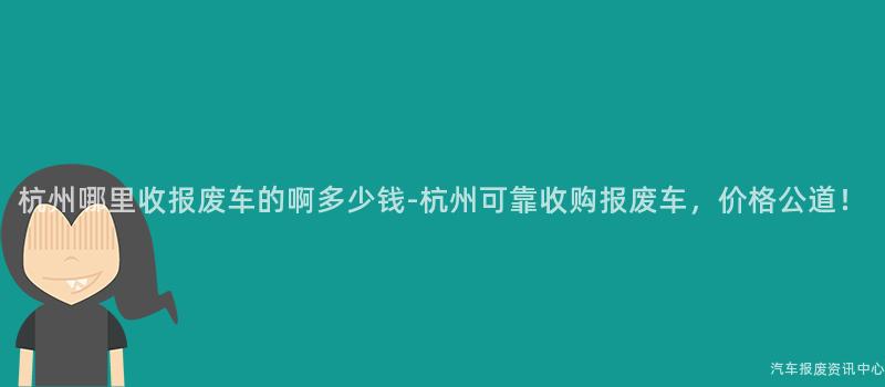 杭州哪里收报废车的啊多少钱-杭州可靠收购报废车，价格公道！