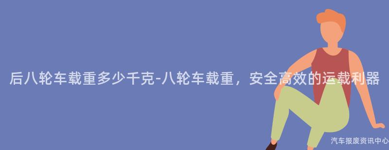 后八轮车载重多少千克-八轮车载重，安全高效的运载利器