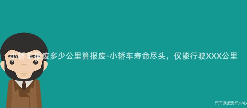 小轿车报废多少公里算报废-小轿车寿命尽头，仅能行驶XXX公里