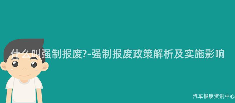 什么叫强制报废?-强制报废政策解析及实施影响