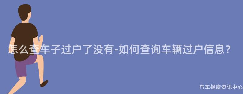 怎么查车子过户了没有-如何查询车辆过户信息？