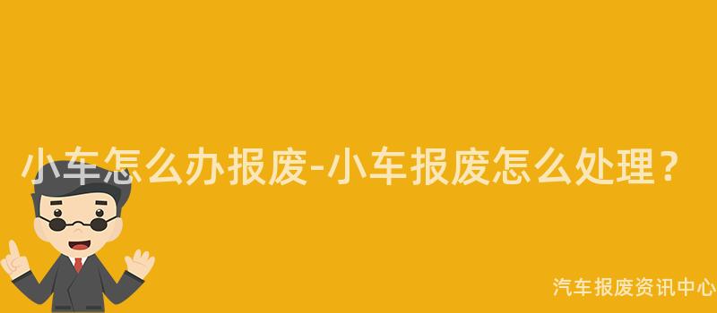 小车怎么办报废-小车报废怎么处理？
