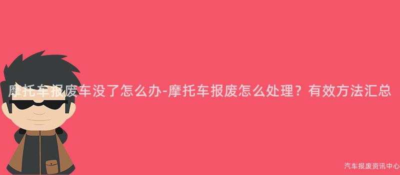 摩托车报废车没了怎么办-摩托车报废怎么处理？有效方法汇总