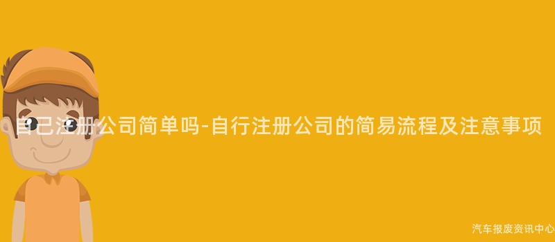 自己注册公司简单吗-自行注册公司的简易流程及注意事项