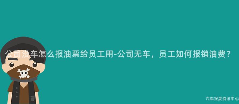 公司没车怎么报油票给员工用-公司无车，员工如何报销油费？