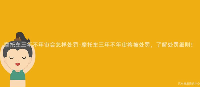 摩托车三年不年审会怎样处罚-摩托车三年不年审将被处罚，了解处罚细则！