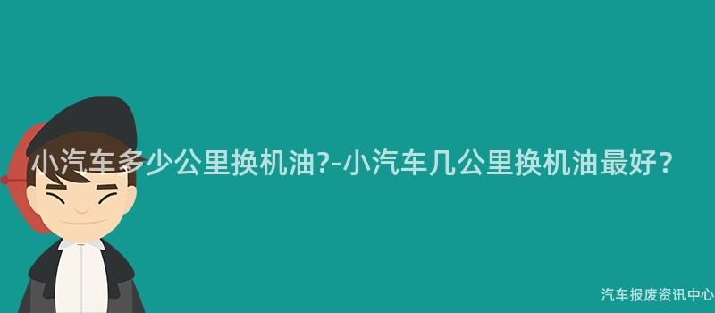 小汽车多少公里换机油?-小汽车几公里换机油最好？
