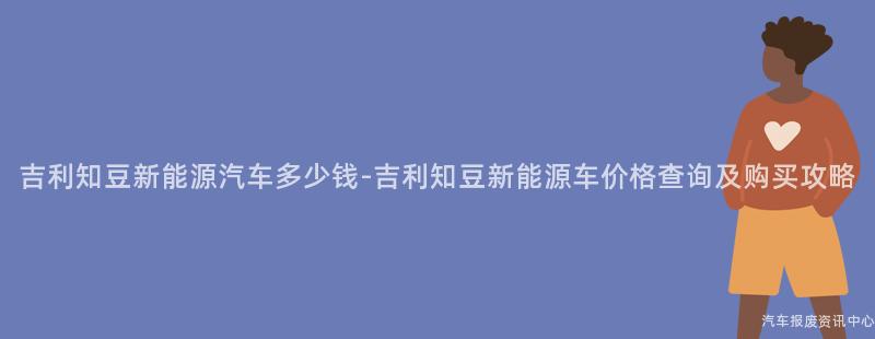 吉利知豆新能源汽车多少钱-吉利知豆新能源车价格查询及购买攻略