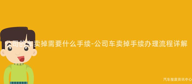 公司的车卖掉需要什么手续-公司车卖掉手续办理流程详解