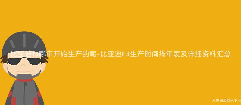 比亚迪f3哪年开始生产的呢-比亚迪F3生产时间线年表及详细资料汇总