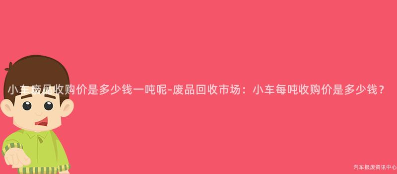 小车废品收购价是多少钱一吨呢-废品回收市场：小车每吨收购价是多少钱？