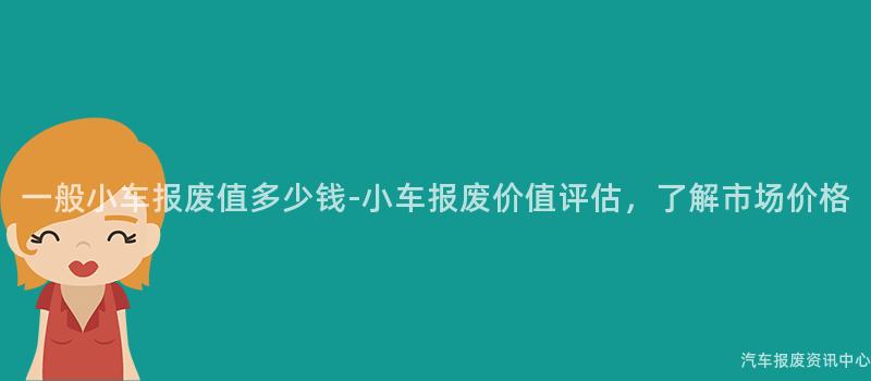 一般小车报废值多少钱-小车报废价值评估，了解市场价格