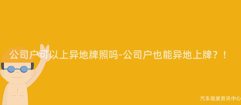 公司户可以上异地牌照吗-公司户也能异地上牌？！