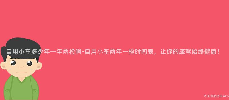 自用小车多少年一年两检啊-自用小车两年一检时间表，让你的座驾始终健康！