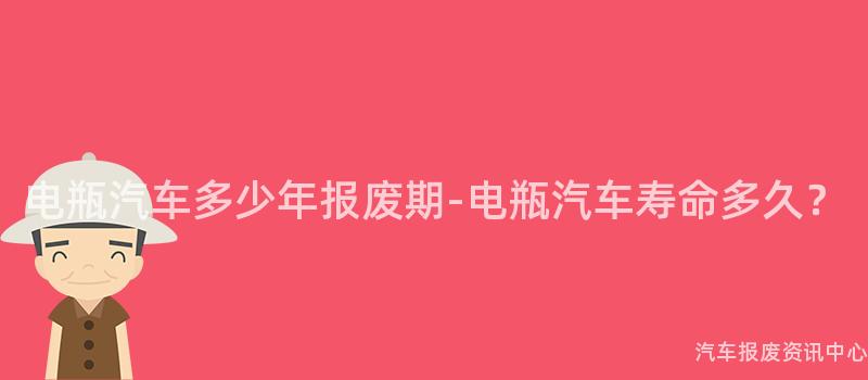 电瓶汽车多少年报废期-电瓶汽车寿命多久？