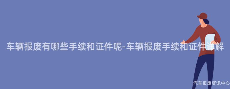 车辆报废有哪些手续和证件呢-车辆报废手续和证件详解