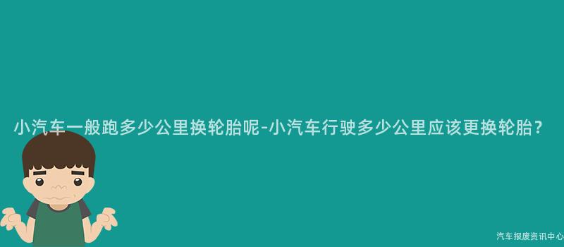 小汽车一般跑多少公里换轮胎呢-小汽车行驶多少公里应该更换轮胎？