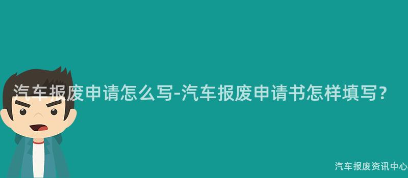 汽车报废申请怎么写-汽车报废申请书怎样填写？