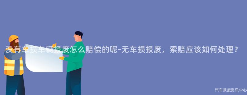 没有车损车辆报废怎么赔偿的呢-无车损报废，索赔应该如何处理？