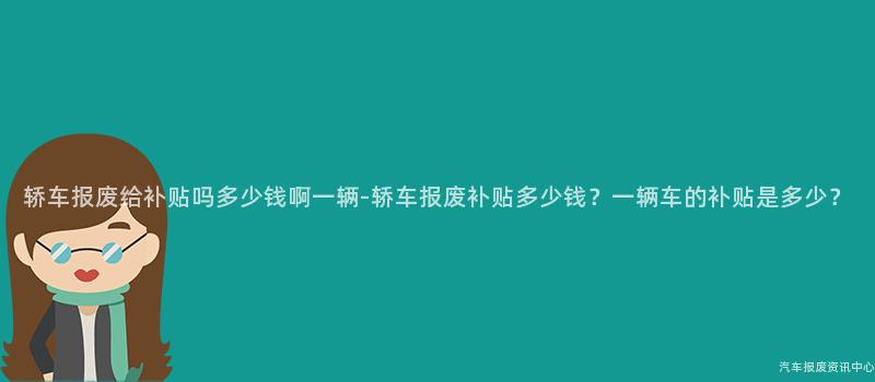 轿车报废给补贴吗多少钱啊一辆-轿车报废补贴多少钱？一辆车的补贴是多少？