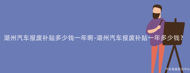 湖州汽车报废补贴多少钱一年啊-湖州汽车报废补贴一年多少钱？