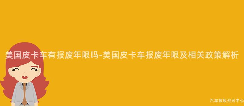 美国皮卡车有报废年限吗-美国皮卡车报废年限及相关政策解析