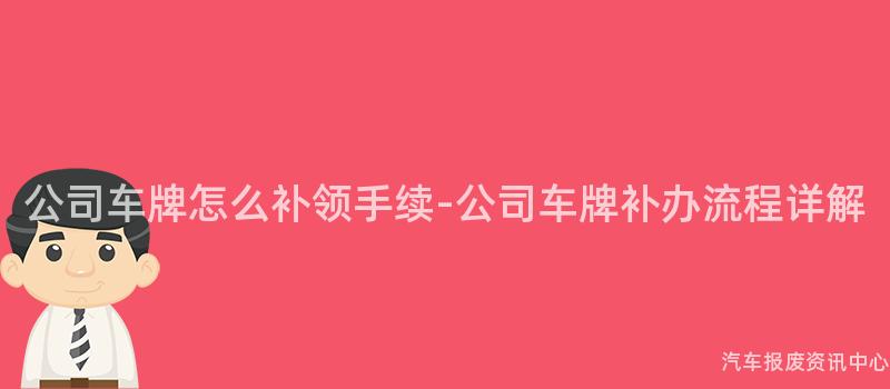 公司车牌怎么补领手续-公司车牌补办流程详解