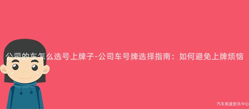 公司的车怎么选号上牌子-公司车号牌选择指南：如何避免上牌烦恼