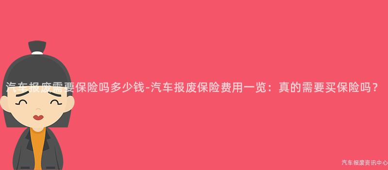 汽车报废需要保险吗多少钱-汽车报废保险费用一览：真的需要买保险吗？
