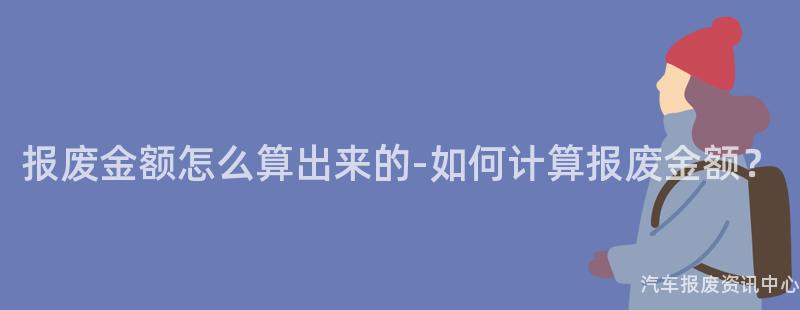 报废金额怎么算出来的-如何计算报废金额？
