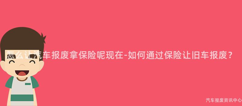 怎么让汽车报废拿保险呢现在-如何通过保险让旧车报废？
