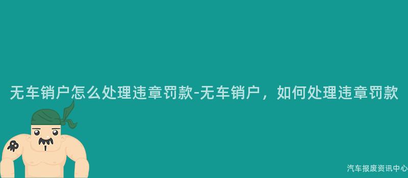 无车销户怎么处理违章罚款-无车销户，如何处理违章罚款
