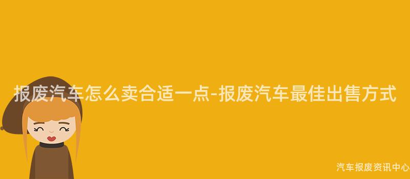 报废汽车怎么卖合适一点-报废汽车最佳出售方式