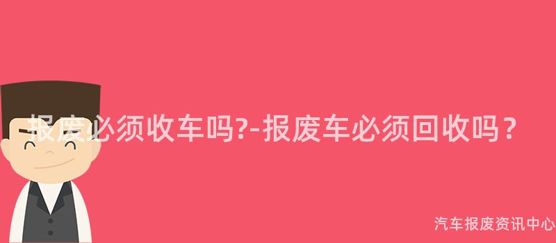 报废必须收车吗?-报废车必须回收吗？