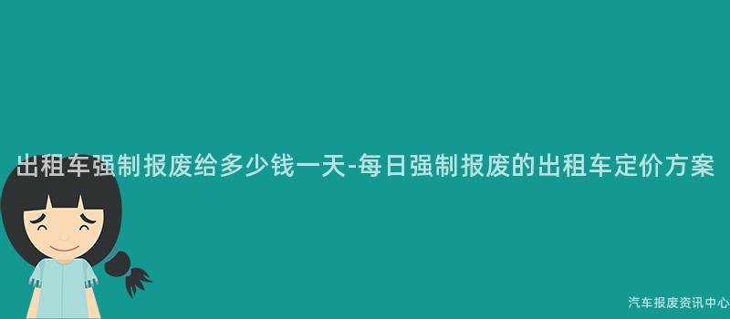 出租车强制报废给多少钱一天-每日强制报废的出租车定价方案
