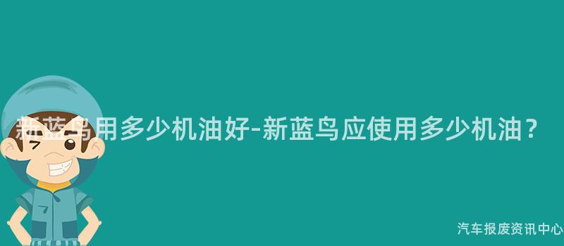 新蓝鸟用多少机油好-新蓝鸟应使用多少机油？
