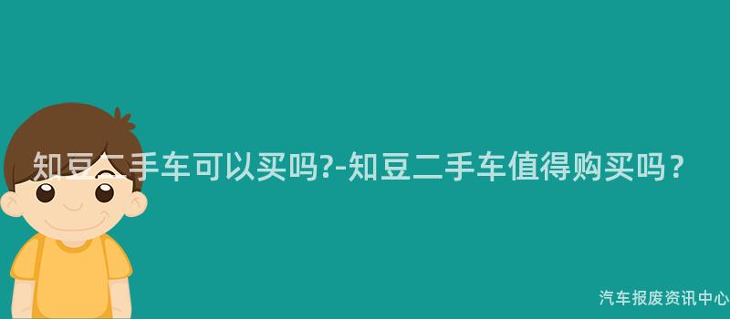 知豆二手车可以买吗?-知豆二手车值得购买吗？