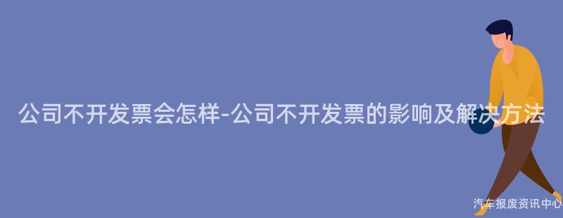 公司不开发票会怎样-公司不开发票的影响及解决方法