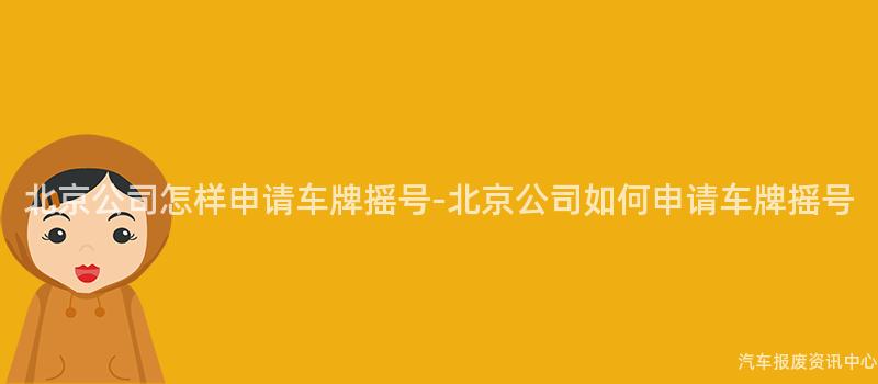 北京公司怎样申请车牌摇号-北京公司如何申请车牌摇号