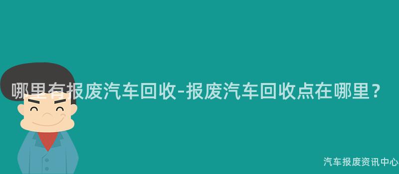 哪里有报废汽车回收-报废汽车回收点在哪里？
