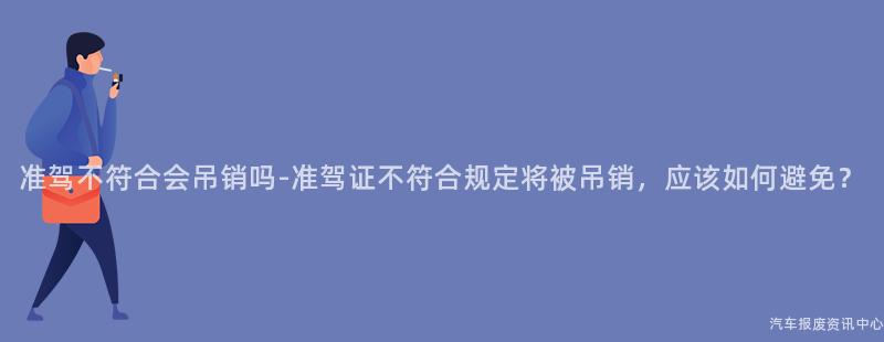 准驾不符合会吊销吗-准驾证不符合规定将被吊销，应该如何避免？