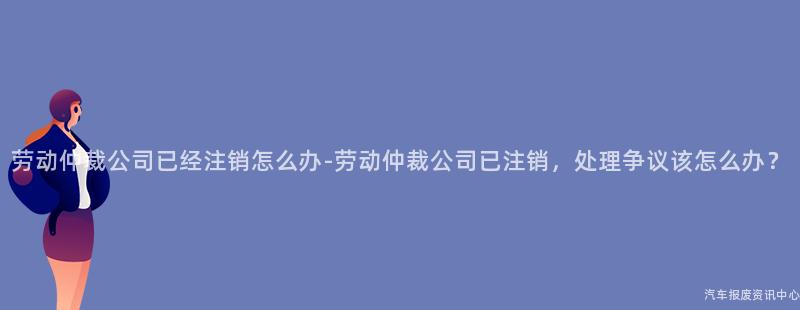 劳动仲裁公司已经注销怎么办-劳动仲裁公司已注销，处理争议该怎么办？