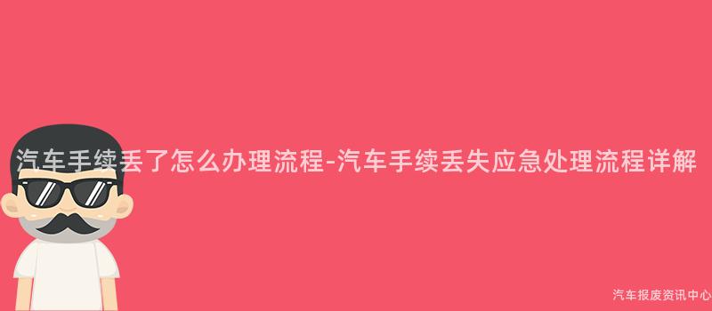 汽车手续丢了怎么办理流程-汽车手续丢失应急处理流程详解