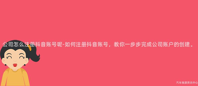 公司怎么注册抖音账号呢-如何注册抖音账号，教你一步步完成公司账户的创建。