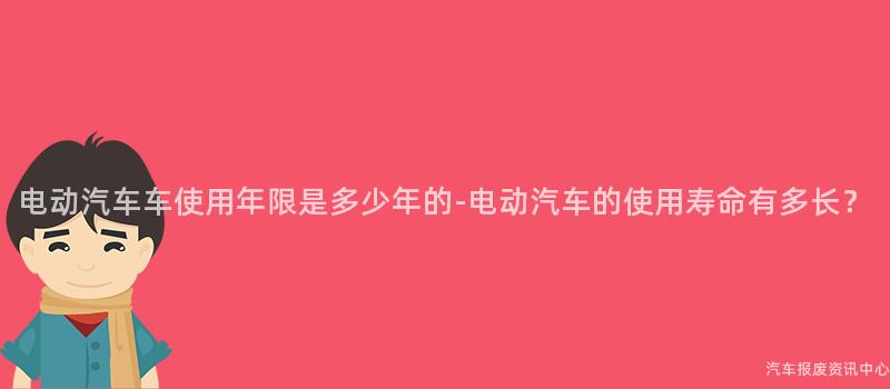 电动汽车车使用年限是多少年的-电动汽车的使用寿命有多长？
