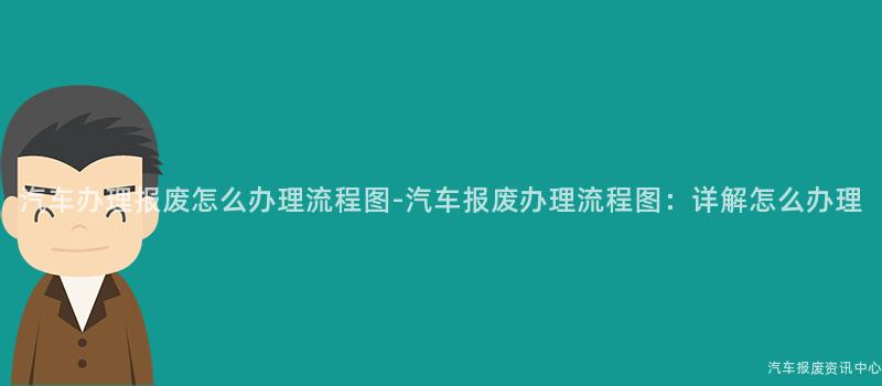 汽车办理报废怎么办理流程图-汽车报废办理流程图：详解怎么办理