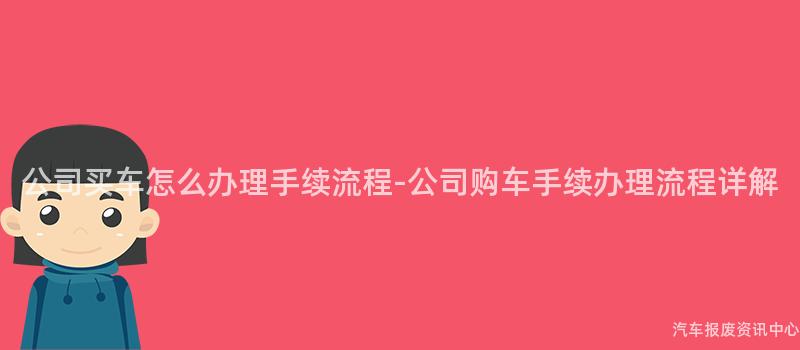 公司买车怎么办理手续流程-公司购车手续办理流程详解