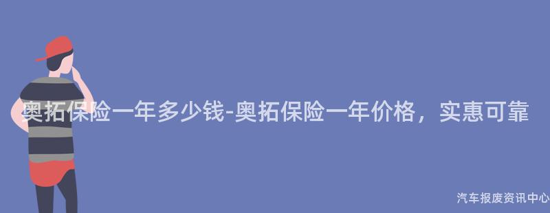 奥拓保险一年多少钱-奥拓保险一年价格，实惠可靠